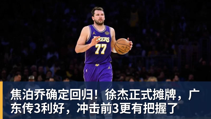 焦泊乔确定回归！徐杰正式摊牌，广东传3利好，冲击前3更有把握了