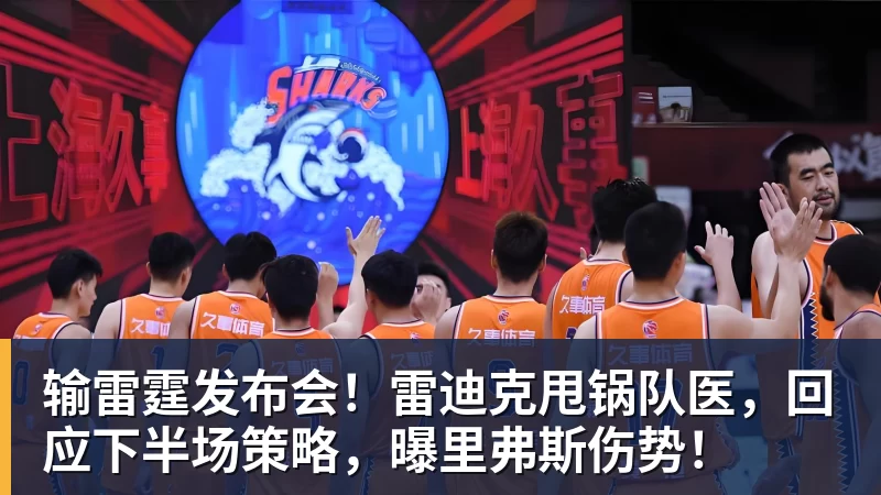 输雷霆发布会!雷迪克甩锅队医,回应下半场策略,曝里弗斯伤势!