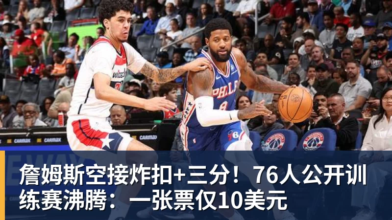 詹姆斯空接炸扣+三分！76人公开训练赛沸腾：一张票仅10美元