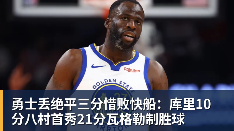 勇士丢绝平三分惜败快船：库里10分八村首秀21分瓦格勒制胜球