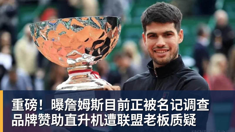 重磅！曝詹姆斯目前正被名记调查 品牌赞助直升机遭联盟老板质疑