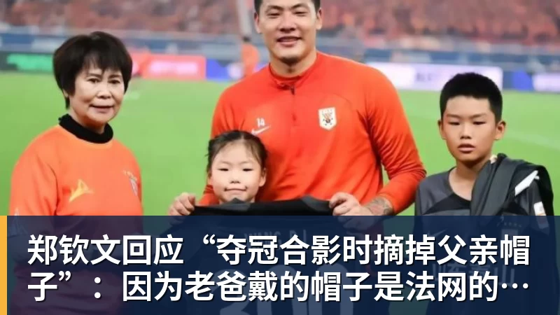 郑钦文回应“夺冠合影时摘掉父亲帽子”：因为老爸戴的帽子是法网的，现在是中网