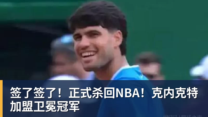 签了签了!正式杀回NBA!克内克特加盟卫冕冠军
