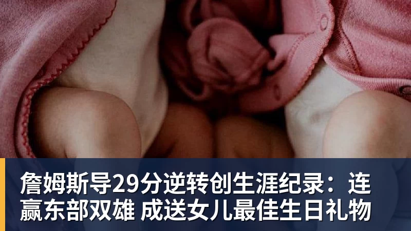 詹姆斯导29分逆转创生涯纪录:连赢东部双雄 成送女儿最佳生日礼物