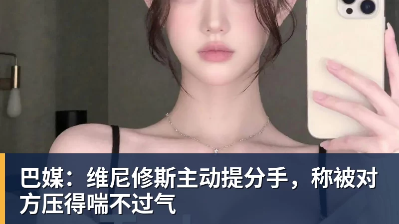 巴媒:维尼修斯主动提分手,称被对方压得喘不过气