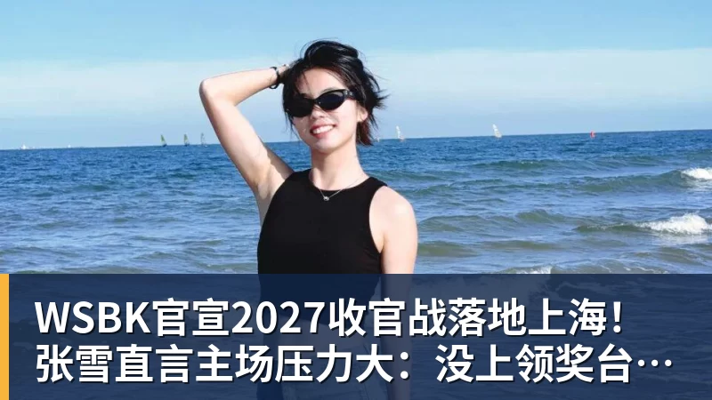 WSBK官宣2027收官战落地上海！张雪直言主场压力大：没上领奖台会很丢人