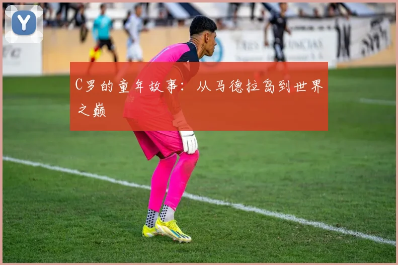 C罗的童年故事:从马德拉岛到世界之巅